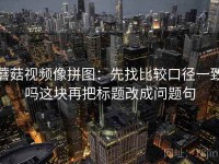蘑菇视频像拼图：先找比较口径一致吗这块再把标题改成问题句