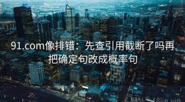 91.com像排错：先查引用截断了吗再把确定句改成概率句