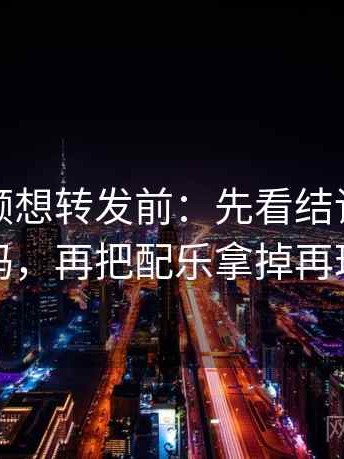 蘑菇视频想转发前：先看结论强度合适吗，再把配乐拿掉再理解