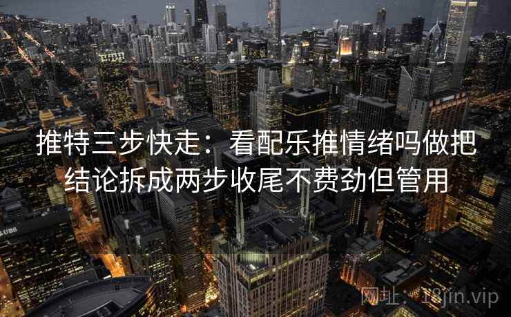 推特三步快走：看配乐推情绪吗做把结论拆成两步收尾不费劲但管用