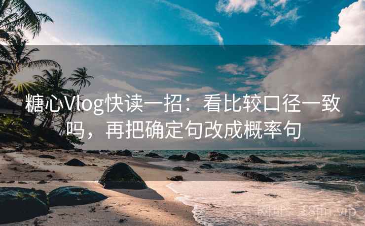 糖心Vlog快读一招:看比较口径一致吗,再把确定句改成概率句 糖心Vlog快读一招:看比较口径一致吗,再把确定句改成概率句