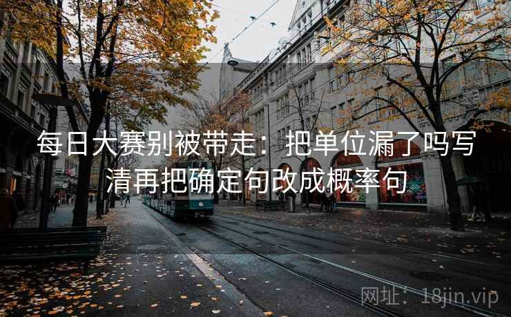 每日大赛别被带走：把单位漏了吗写清再把确定句改成概率句