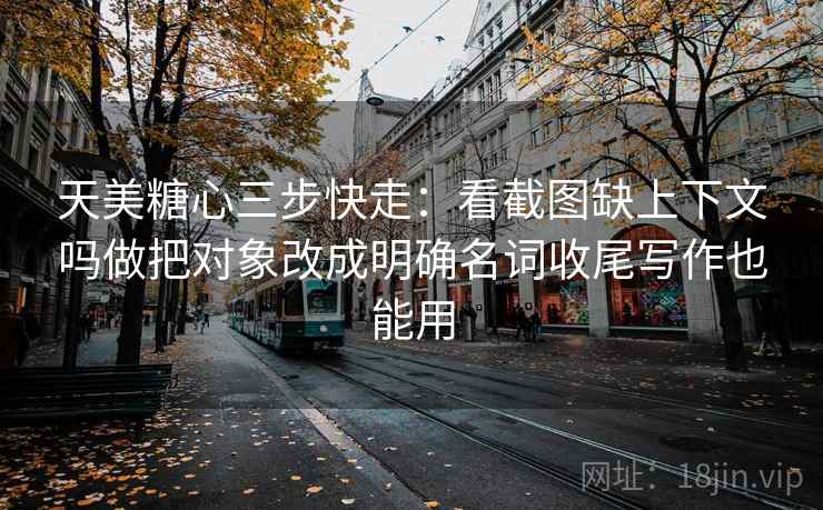天美糖心三步快走:看截图缺上下文吗做把对象改成明确名词收尾写作也能用 天美糖心三步快走:看截图缺上下文吗做把对象改成明确名词收尾写作也能用