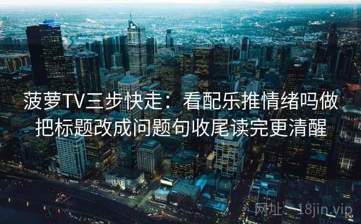 菠萝TV三步快走:看配乐推情绪吗做把标题改成问题句收尾读完更清醒 菠萝TV三步快走:看配乐推情绪吗做把标题改成问题句收尾读完更清醒