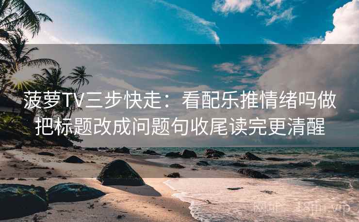 菠萝TV三步快走:看配乐推情绪吗做把标题改成问题句收尾读完更清醒 菠萝TV三步快走:看配乐推情绪吗做把标题改成问题句收尾读完更清醒