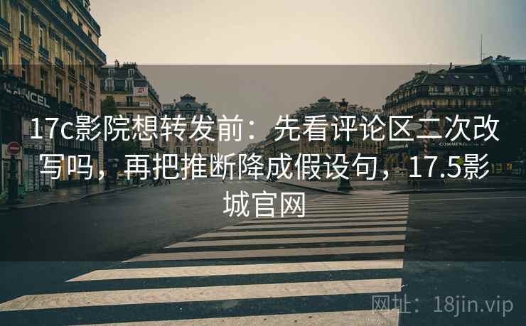 17c影院想转发前：先看评论区二次改写吗，再把推断降成假设句，17.5影城官网