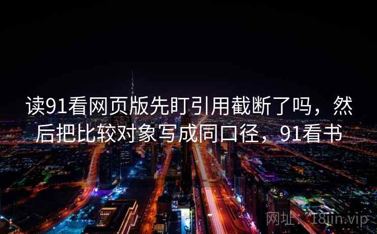 读91看网页版先盯引用截断了吗，然后把比较对象写成同口径，91看书