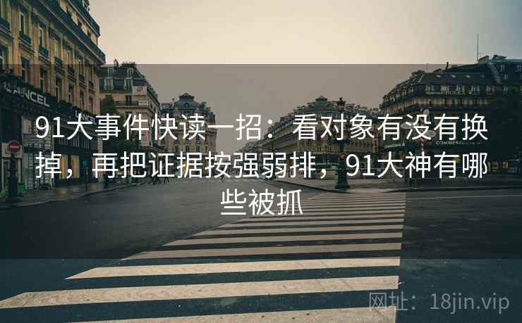 91大事件快读一招：看对象有没有换掉，再把证据按强弱排，91大神有哪些被抓