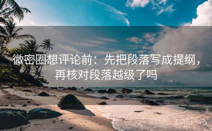 微密圈想评论前：先把段落写成提纲，再核对段落越级了吗
