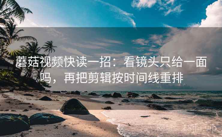 蘑菇视频快读一招：看镜头只给一面吗，再把剪辑按时间线重排
