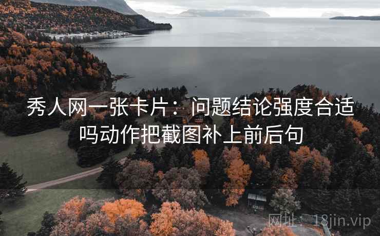 秀人网一张卡片：问题结论强度合适吗动作把截图补上前后句