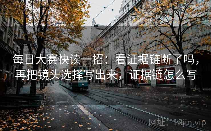 每日大赛快读一招：看证据链断了吗，再把镜头选择写出来，证据链怎么写