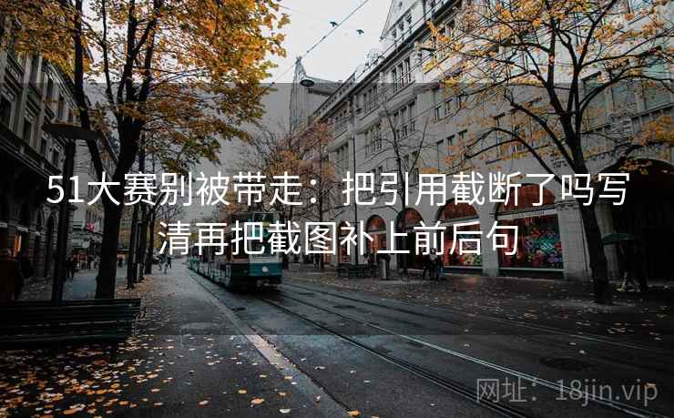 51大赛别被带走：把引用截断了吗写清再把截图补上前后句