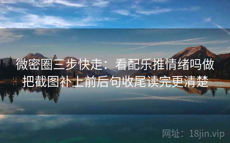 微密圈三步快走：看配乐推情绪吗做把截图补上前后句收尾读完更清楚