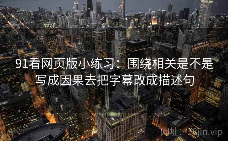 91看网页版小练习：围绕相关是不是写成因果去把字幕改成描述句