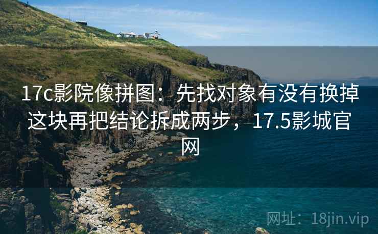 17c影院像拼图：先找对象有没有换掉这块再把结论拆成两步，17.5影城官网