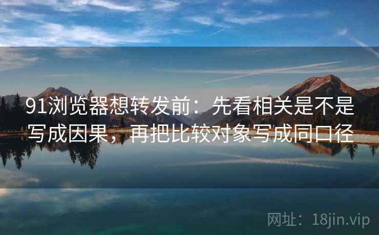 91浏览器想转发前：先看相关是不是写成因果，再把比较对象写成同口径
