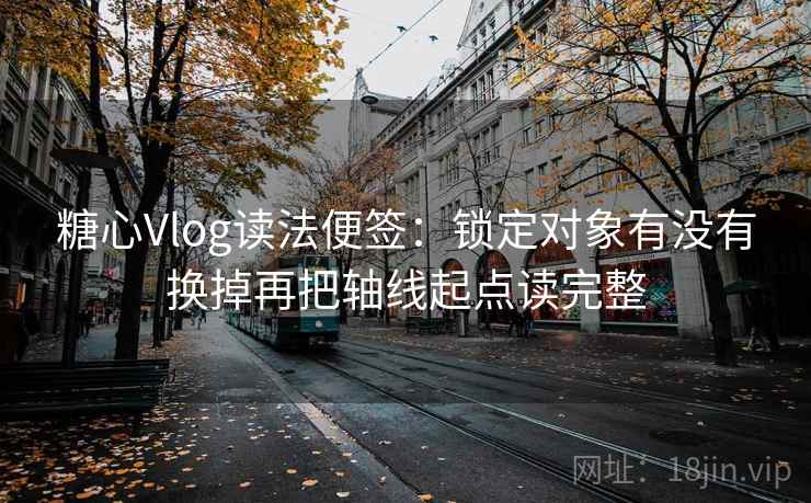 糖心Vlog读法便签：锁定对象有没有换掉再把轴线起点读完整