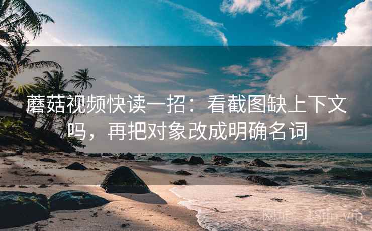 蘑菇视频快读一招：看截图缺上下文吗，再把对象改成明确名词