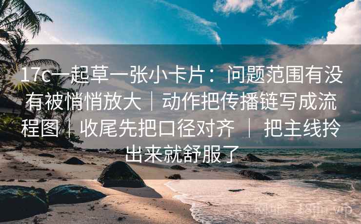 17c一起草一张小卡片：问题范围有没有被悄悄放大｜动作把传播链写成流程图｜收尾先把口径对齐 ｜ 把主线拎出来就舒服了