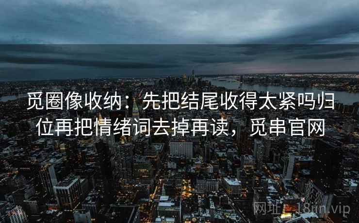 觅圈像收纳：先把结尾收得太紧吗归位再把情绪词去掉再读，觅串官网