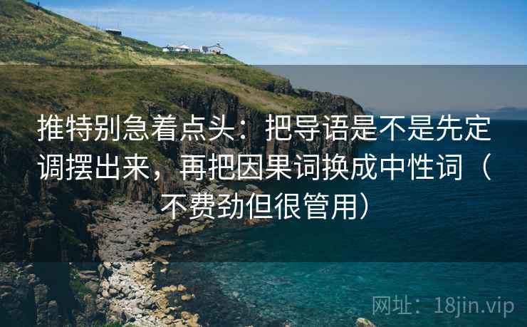 推特别急着点头：把导语是不是先定调摆出来，再把因果词换成中性词（不费劲但很管用）
