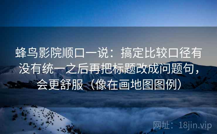 蜂鸟影院顺口一说：搞定比较口径有没有统一之后再把标题改成问题句，会更舒服（像在画地图图例）
