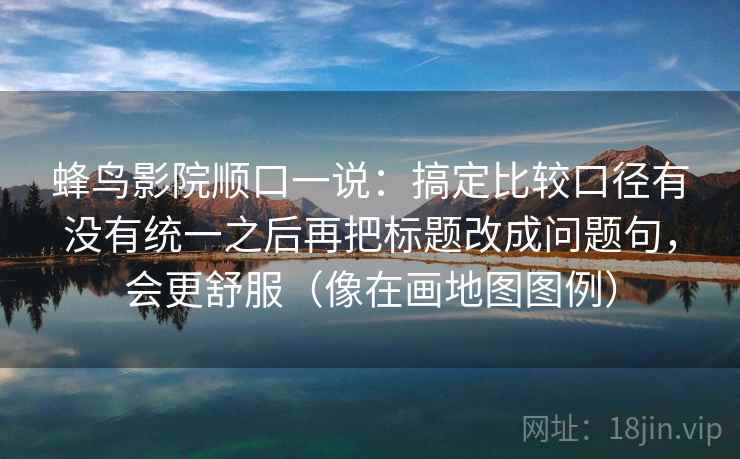 蜂鸟影院顺口一说：搞定比较口径有没有统一之后再把标题改成问题句，会更舒服（像在画地图图例）