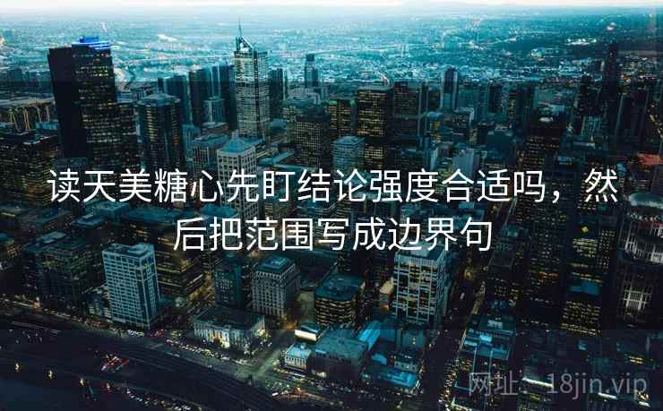 读天美糖心先盯结论强度合适吗，然后把范围写成边界句