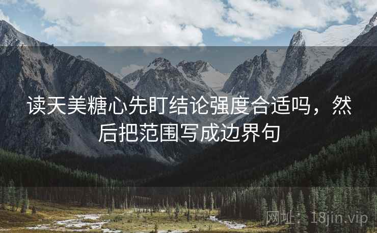 读天美糖心先盯结论强度合适吗，然后把范围写成边界句