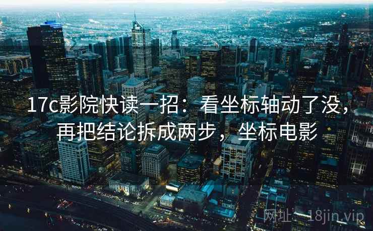 17c影院快读一招：看坐标轴动了没，再把结论拆成两步，坐标电影