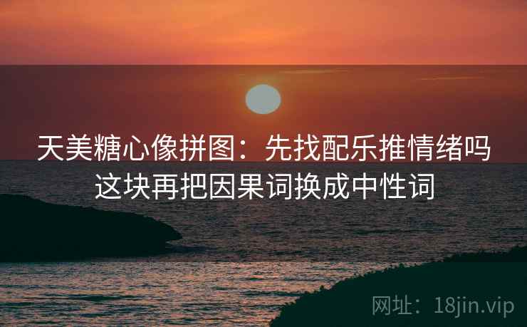天美糖心像拼图：先找配乐推情绪吗这块再把因果词换成中性词