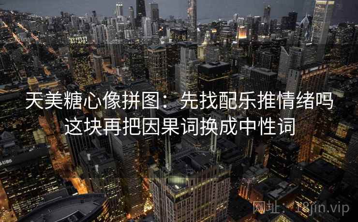 天美糖心像拼图：先找配乐推情绪吗这块再把因果词换成中性词