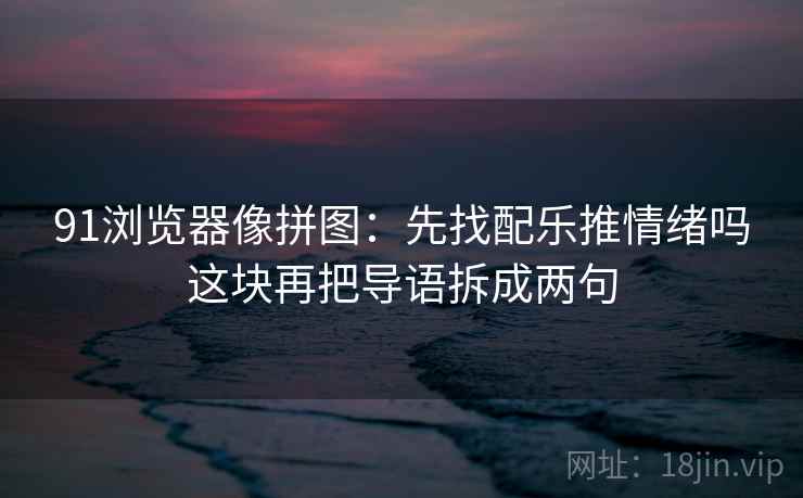 91浏览器像拼图：先找配乐推情绪吗这块再把导语拆成两句
