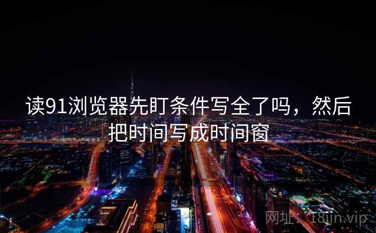 读91浏览器先盯条件写全了吗，然后把时间写成时间窗