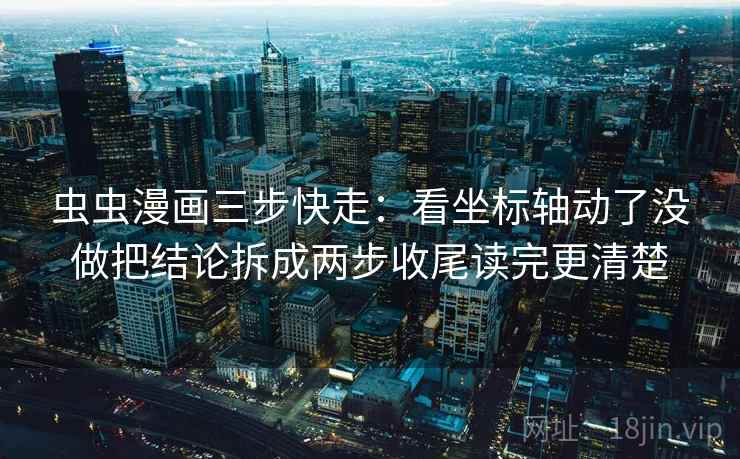 虫虫漫画三步快走:看坐标轴动了没做把结论拆成两步收尾读完更清楚 虫虫漫画三步快走:看坐标轴动了没做把结论拆成两步收尾读完更清楚