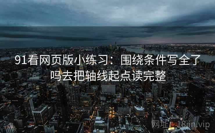 91看网页版小练习：围绕条件写全了吗去把轴线起点读完整