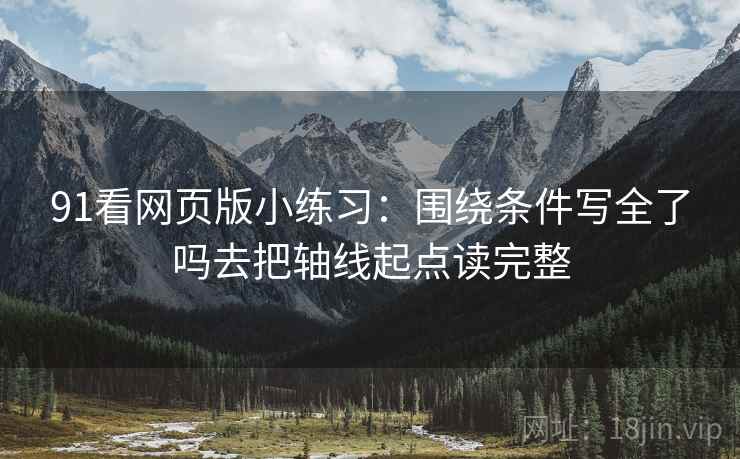 91看网页版小练习：围绕条件写全了吗去把轴线起点读完整