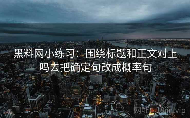 黑料网小练习：围绕标题和正文对上吗去把确定句改成概率句