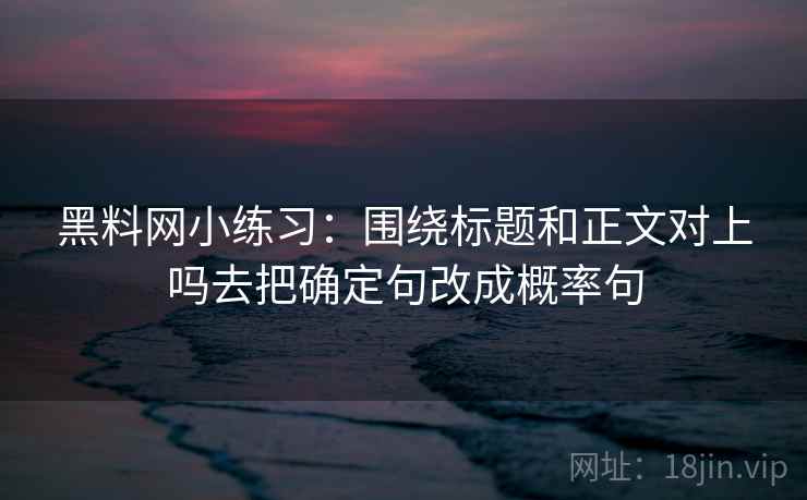 黑料网小练习：围绕标题和正文对上吗去把确定句改成概率句
