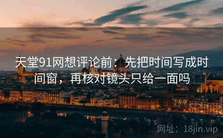 天堂91网想评论前：先把时间写成时间窗，再核对镜头只给一面吗