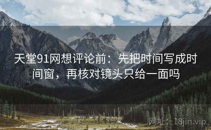 天堂91网想评论前：先把时间写成时间窗，再核对镜头只给一面吗