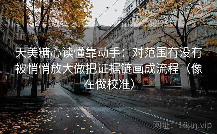 天美糖心读懂靠动手：对范围有没有被悄悄放大做把证据链画成流程（像在做校准）