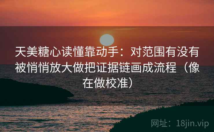 天美糖心读懂靠动手：对范围有没有被悄悄放大做把证据链画成流程（像在做校准）