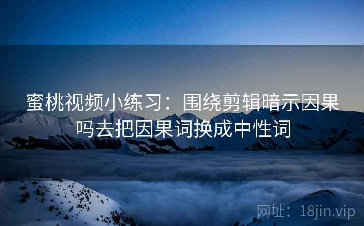 蜜桃视频小练习：围绕剪辑暗示因果吗去把因果词换成中性词
