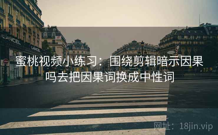 蜜桃视频小练习：围绕剪辑暗示因果吗去把因果词换成中性词