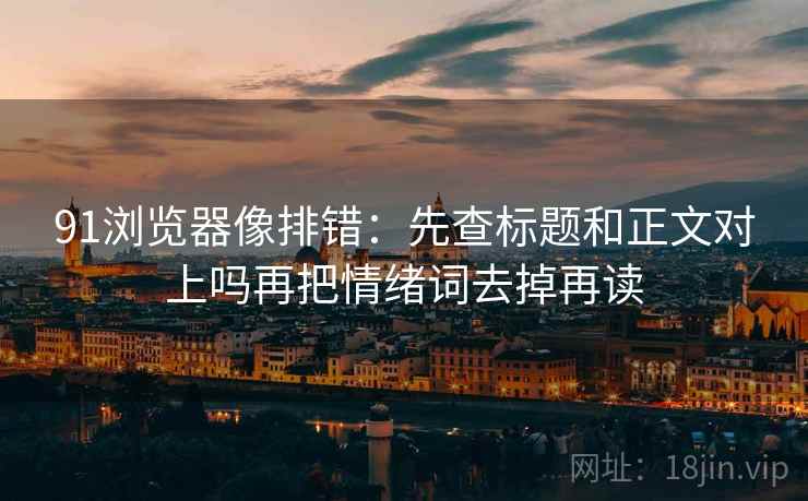 91浏览器像排错：先查标题和正文对上吗再把情绪词去掉再读