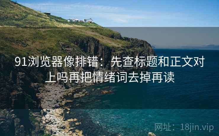 91浏览器像排错：先查标题和正文对上吗再把情绪词去掉再读
