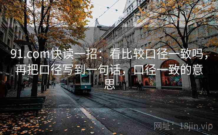 91.com快读一招：看比较口径一致吗，再把口径写到一句话，口径一致的意思